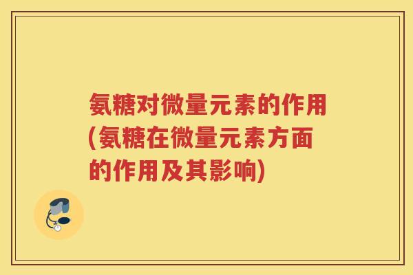 氨糖对微量元素的作用(氨糖在微量元素方面的作用及其影响) 氨糖对微量元素的作用(氨糖在微量元素方面的作用及其影响)