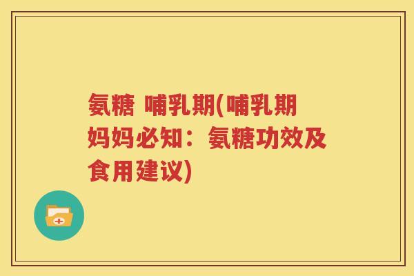 氨糖 哺乳期(哺乳期妈妈必知:氨糖功效及食用建议) 氨糖 哺乳期(哺乳期妈妈必知:氨糖功效及食用建议)
