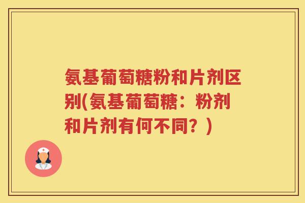氨基葡萄糖粉和片剂区别(氨基葡萄糖：粉剂和片剂有何不同？)