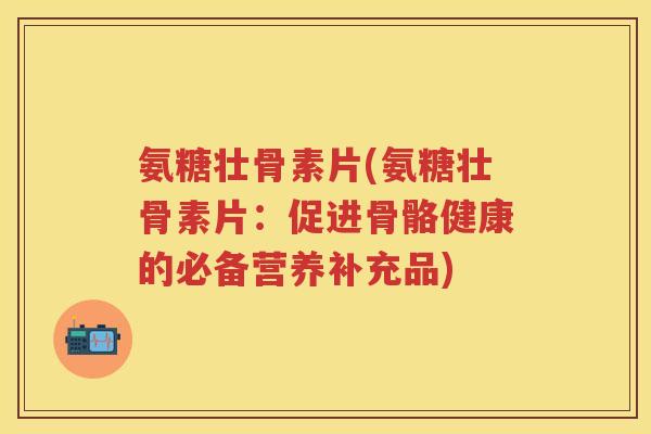 氨糖壮骨素片(氨糖壮骨素片:促进骨骼健康的必备营养补充品) 氨糖壮骨素片(氨糖壮骨素片:促进骨骼健康的必备营养补充品)