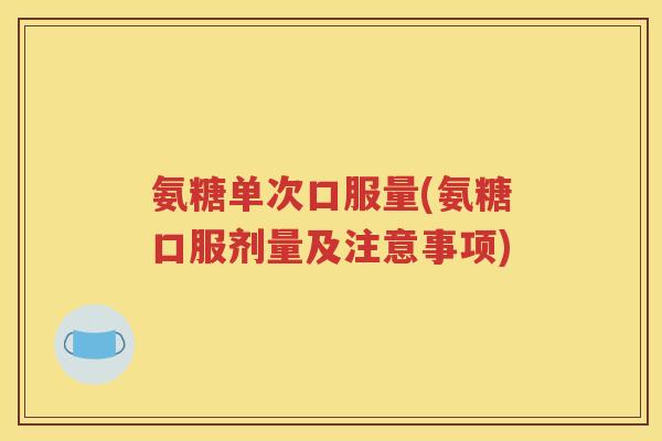 氨糖单次口服量(氨糖口服剂量及注意事项) 氨糖单次口服量(氨糖口服剂量及注意事项)
