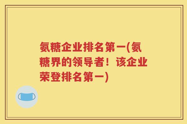 氨糖企业排名第一(氨糖界的领导者!该企业荣登排名第一) 氨糖企业排名第一(氨糖界的领导者!该企业荣登排名第一)