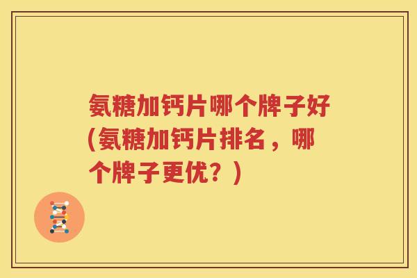 氨糖加钙片哪个牌子好(氨糖加钙片排名，哪个牌子更优？)