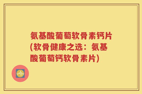 氨基酸葡萄软骨素钙片(软骨健康之选:氨基酸葡萄钙软骨素片) 氨基酸葡萄软骨素钙片(软骨健康之选:氨基酸葡萄钙软骨素片)