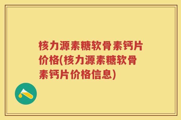 核力源素糖软骨素钙片价格(核力源素糖软骨素钙片价格信息) 核力源素糖软骨素钙片价格(核力源素糖软骨素钙片价格信息)