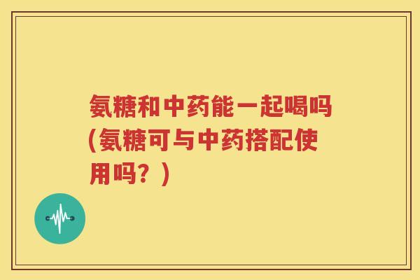 氨糖和能一起喝吗(氨糖可与搭配使用吗?) 氨糖和能一起喝吗(氨糖可与搭配使用吗?)