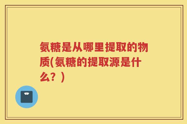 氨糖是从哪里提取的物质(氨糖的提取源是什么？)