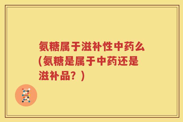 氨糖属于滋补性么(氨糖是属于还是滋补品？)