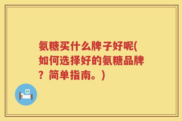 氨糖买什么牌子好呢(如何选择好的氨糖品牌?简单指南。) 氨糖买什么牌子好呢(如何选择好的氨糖品牌?简单指南。)