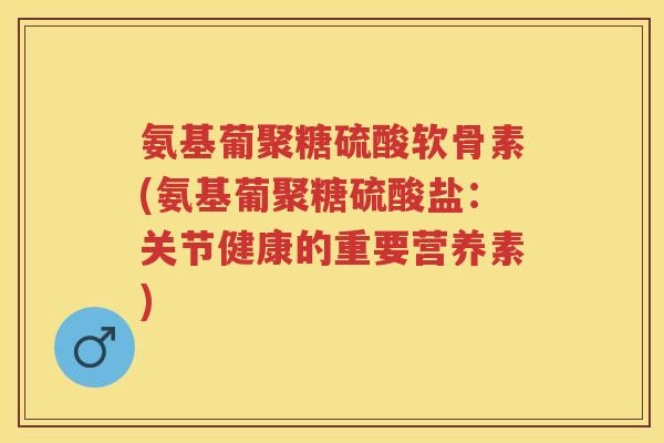 氨基葡聚糖硫酸软骨素(氨基葡聚糖硫酸盐：关节健康的重要营养素)