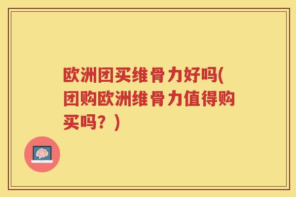 欧洲团买维骨力好吗(团购欧洲维骨力值得购买吗?) 欧洲团买维骨力好吗(团购欧洲维骨力值得购买吗?)