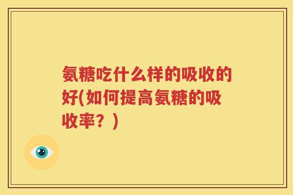 氨糖吃什么样的吸收的好(如何提高氨糖的吸收率？)