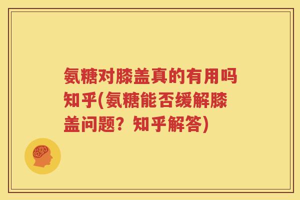 氨糖对膝盖真的有用吗知乎(氨糖能否缓解膝盖问题?知乎解答) 氨糖对膝盖真的有用吗知乎(氨糖能否缓解膝盖问题?知乎解答)