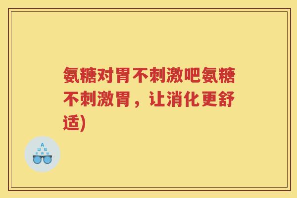 氨糖对胃不刺激吧氨糖不刺激胃,让消化更舒适) 氨糖对胃不刺激吧氨糖不刺激胃,让消化更舒适)