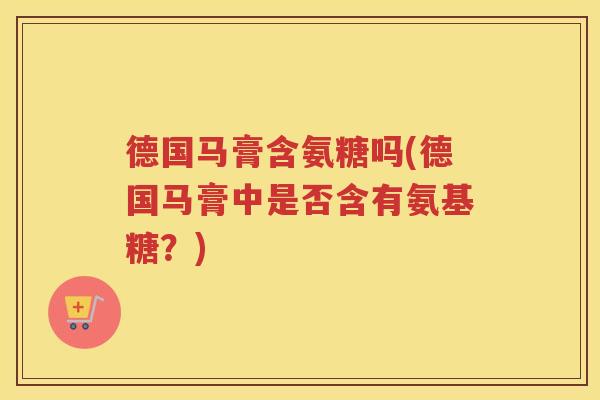 德国马膏含氨糖吗(德国马膏中是否含有氨基糖？)