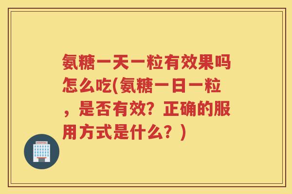 氨糖一天一粒有效果吗怎么吃(氨糖一日一粒,是否有效?正确的服用方式是什么?) 氨糖一天一粒有效果吗怎么吃(氨糖一日一粒,是否有效?正确的服用方式是什么?)