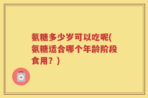 氨糖多少岁可以吃呢(氨糖适合哪个年龄阶段食用？)