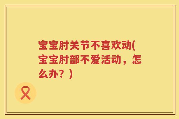 宝宝肘关节不喜欢动(宝宝肘部不爱活动，怎么办？)
