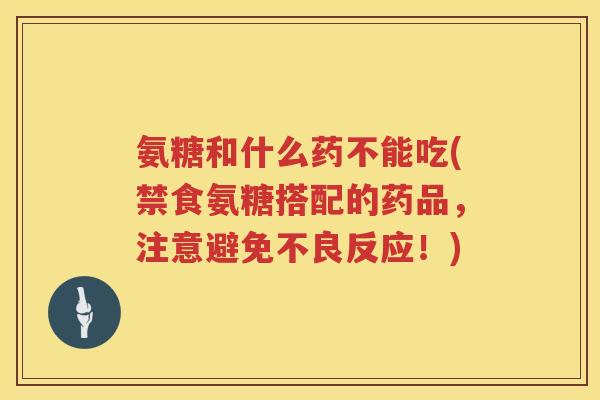 氨糖和什么药不能吃(禁食氨糖搭配的药品，注意避免不良反应！)