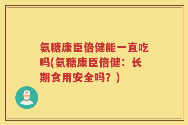 氨糖康臣倍健能一直吃吗(氨糖康臣倍健：长期食用安全吗？)