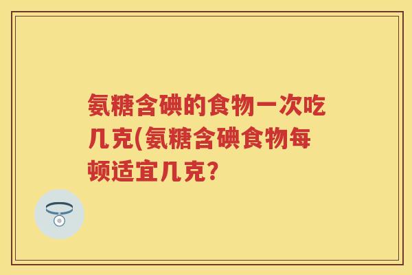 氨糖含碘的食物一次吃几克(氨糖含碘食物每顿适宜几克？