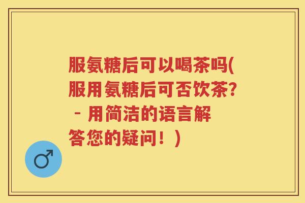 服氨糖后可以喝茶吗(服用氨糖后可否饮茶？ - 用简洁的语言解答您的疑问！)