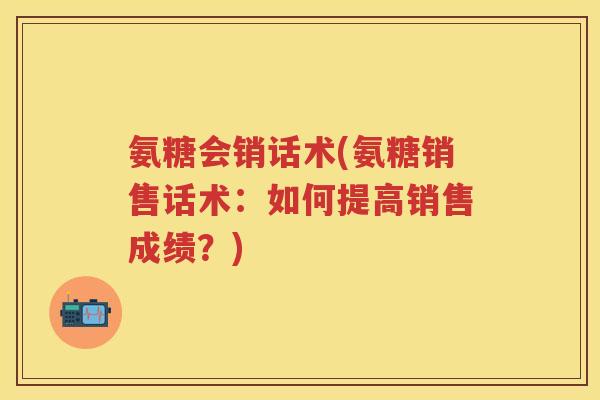 氨糖会销话术(氨糖销售话术:如何提高销售成绩?) 氨糖会销话术(氨糖销售话术:如何提高销售成绩?)
