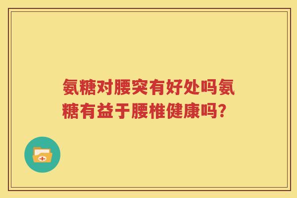 氨糖对腰突有好处吗氨糖有益于腰椎健康吗？