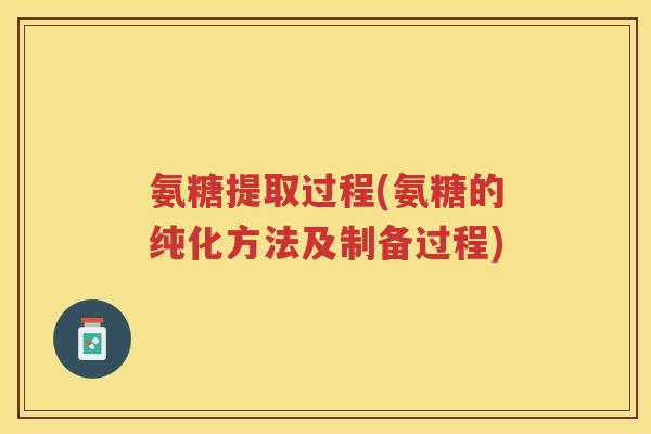 氨糖提取过程(氨糖的纯化方法及制备过程) 氨糖提取过程(氨糖的纯化方法及制备过程)