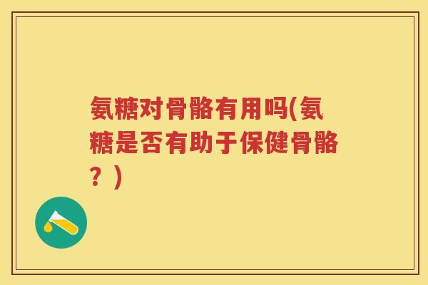 氨糖对骨骼有用吗(氨糖是否有助于保健骨骼？)