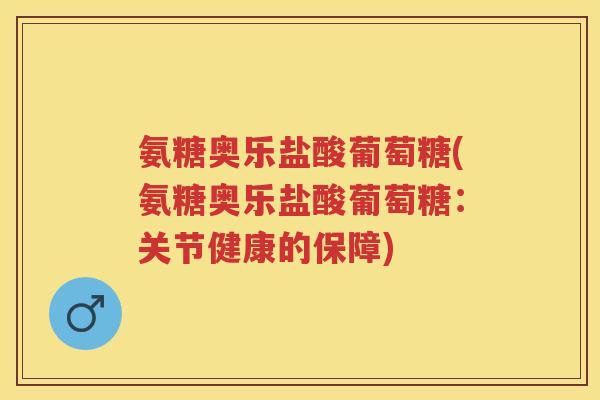 氨糖奥乐盐酸葡萄糖(氨糖奥乐盐酸葡萄糖：关节健康的保障)