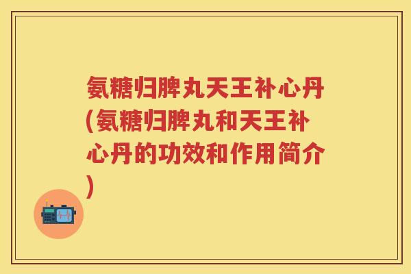 氨糖归脾丸天王补心丹(氨糖归脾丸和天王补心丹的功效和作用简介)
