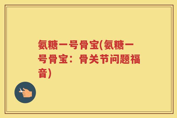 氨糖一号骨宝(氨糖一号骨宝：骨关节问题福音)