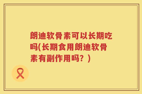 朗迪软骨素可以长期吃吗(长期食用朗迪软骨素有副作用吗？)