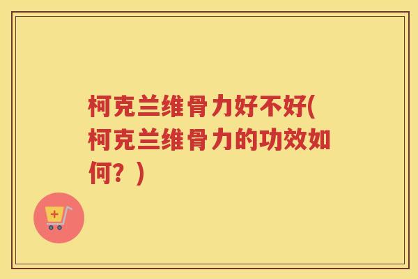 柯克兰维骨力好不好(柯克兰维骨力的功效如何?) 柯克兰维骨力好不好(柯克兰维骨力的功效如何?)