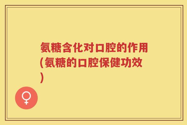 氨糖含化对口腔的作用(氨糖的口腔保健功效) 氨糖含化对口腔的作用(氨糖的口腔保健功效)