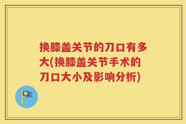 换膝盖关节的刀口有多大(换膝盖关节手术的刀口大小及影响分析) 换膝盖关节的刀口有多大(换膝盖关节手术的刀口大小及影响分析)
