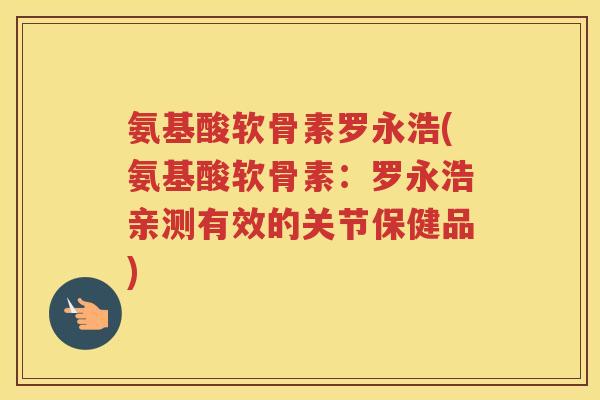 氨基酸软骨素罗永浩(氨基酸软骨素:罗永浩亲测有效的关节保健品) 氨基酸软骨素罗永浩(氨基酸软骨素:罗永浩亲测有效的关节保健品)