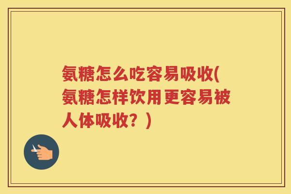 氨糖怎么吃容易吸收(氨糖怎样饮用更容易被人体吸收？)