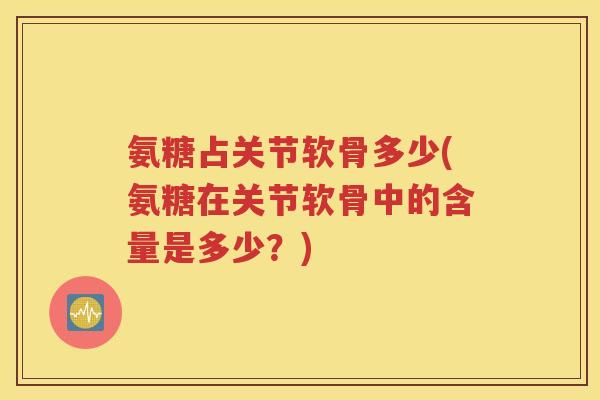 氨糖占关节软骨多少(氨糖在关节软骨中的含量是多少?) 氨糖占关节软骨多少(氨糖在关节软骨中的含量是多少?)
