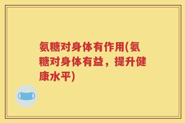 氨糖对身体有作用(氨糖对身体有益，提升健康水平)