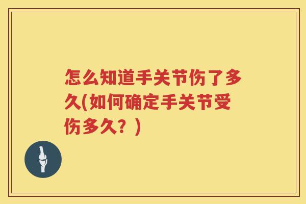 怎么知道手关节伤了多久(如何确定手关节受伤多久?) 怎么知道手关节伤了多久(如何确定手关节受伤多久?)