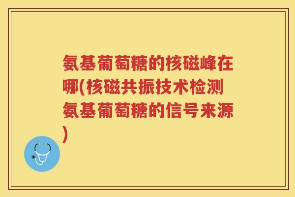 氨基葡萄糖的核磁峰在哪(核磁共振技术检测氨基葡萄糖的信号来源)