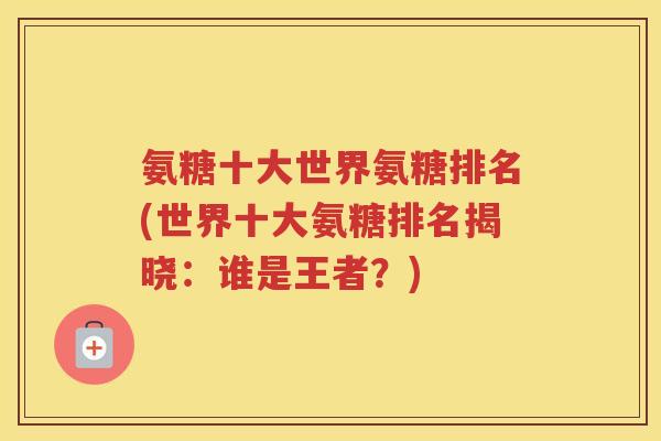 氨糖十大世界氨糖排名(世界十大氨糖排名揭晓:谁是王者?) 氨糖十大世界氨糖排名(世界十大氨糖排名揭晓:谁是王者?)