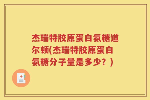 杰瑞特胶原蛋白氨糖道尔顿(杰瑞特胶原蛋白氨糖分子量是多少?) 杰瑞特胶原蛋白氨糖道尔顿(杰瑞特胶原蛋白氨糖分子量是多少?)