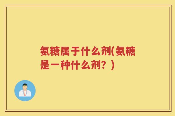 氨糖属于什么剂(氨糖是一种什么剂？)