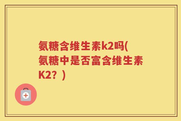 氨糖含维生素k2吗(氨糖中是否富含维生素K2?) 氨糖含维生素k2吗(氨糖中是否富含维生素K2?)