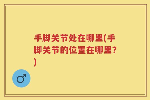 手脚关节处在哪里(手脚关节的位置在哪里？)