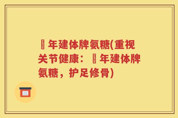 栢年建体牌氨糖(重视关节健康：栢年建体牌氨糖，护足修骨)