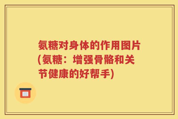 氨糖对身体的作用图片(氨糖:增强骨骼和关节健康的好帮手) 氨糖对身体的作用图片(氨糖:增强骨骼和关节健康的好帮手)